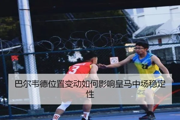 巴尔韦德位置变动如何影响皇马中场稳定性